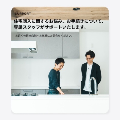 住宅購入に関するお悩みやお手続き、住宅ローンのご相談など、専属スタッフが全てサポートいたします。