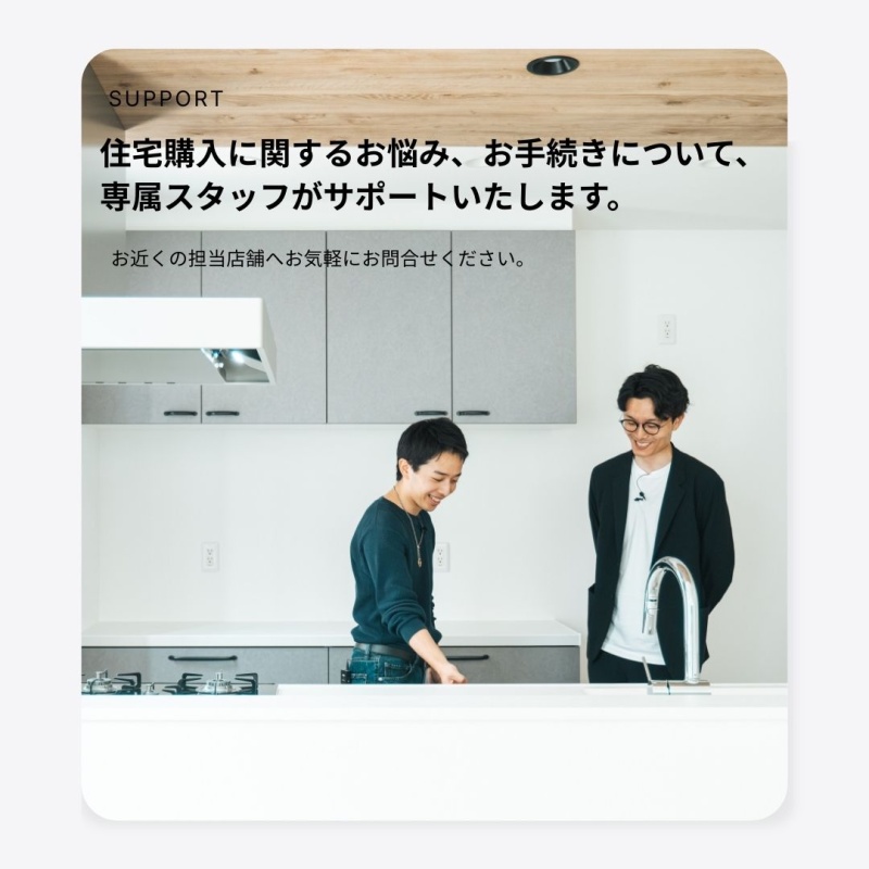住宅購入に関するお悩みやお手続き、住宅ローンのご相談など、専属スタッフが全てサポートいたします。